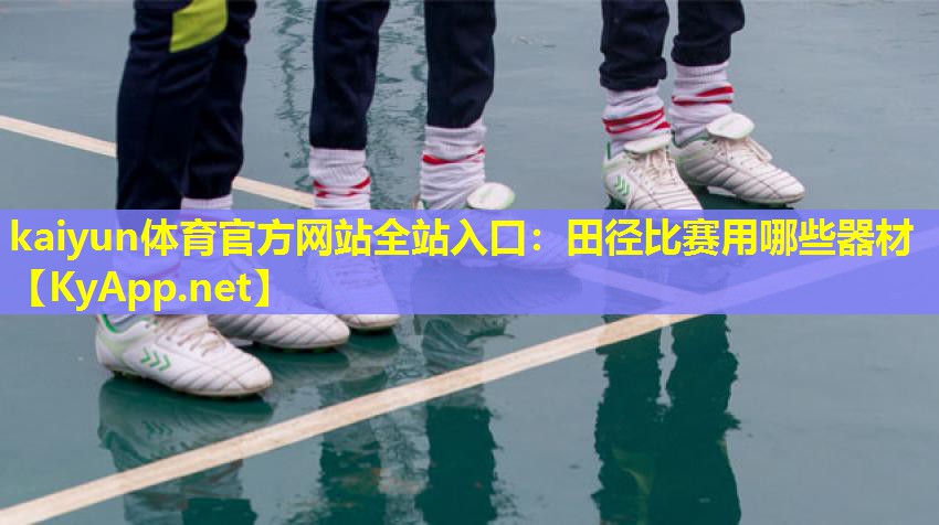 kaiyun体育官方网站全站入口：田径比赛用哪些器材