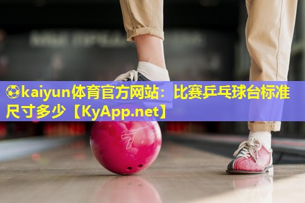 ⚽kaiyun体育官方网站：比赛乒乓球台标准尺寸多少