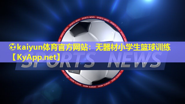 ⚽kaiyun体育官方网站：无器材小学生篮球训练
