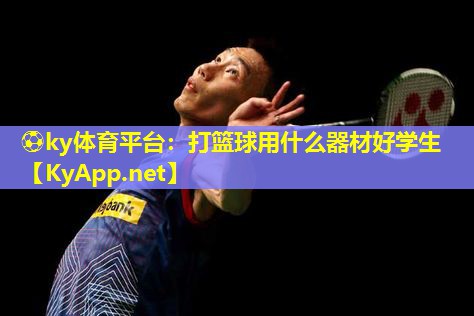 ⚽ky体育平台：打篮球用什么器材好学生