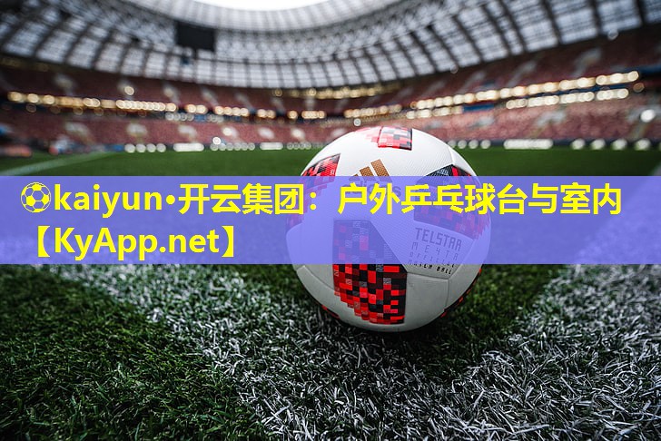 ⚽kaiyun·开云集团：户外乒乓球台与室内
