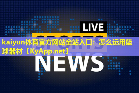 kaiyun体育官方网站全站入口：怎么运用篮球器材
