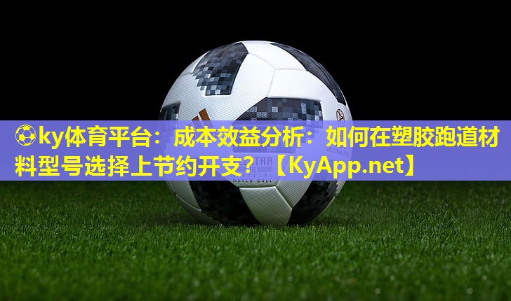 ⚽ky体育平台：成本效益分析：如何在塑胶跑道材料型号选择上节约开支？