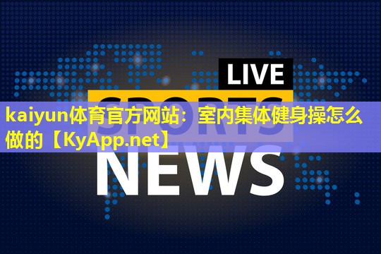 kaiyun体育官方网站：室内集体健身操怎么做的