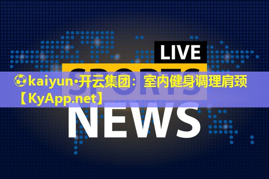 ⚽kaiyun·开云集团：室内健身调理肩颈