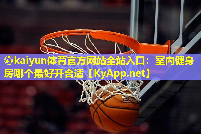 ⚽kaiyun体育官方网站全站入口：室内健身房哪个最好开合适