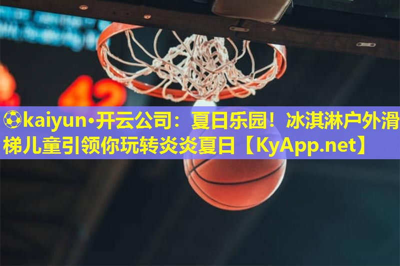 ⚽kaiyun·开云公司：夏日乐园！冰淇淋户外滑梯儿童引领你玩转炎炎夏日