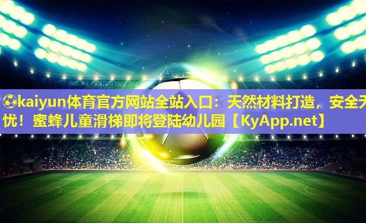 ⚽kaiyun体育官方网站全站入口：天然材料打造，安全无忧！蜜蜂儿童滑梯即将登陆幼儿园