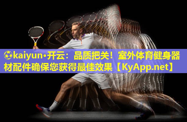 ⚽kaiyun·开云：品质把关！室外体育健身器材配件确保您获得最佳效果