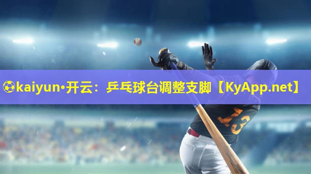 ⚽kaiyun·开云：乒乓球台调整支脚