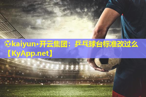 ⚽kaiyun·开云集团：乒乓球台标准改过么