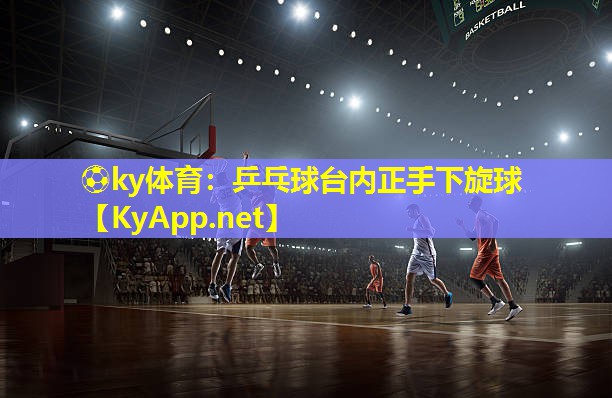 ⚽ky体育：乒乓球台内正手下旋球