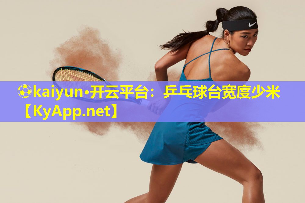 ⚽kaiyun·开云平台：乒乓球台宽度少米