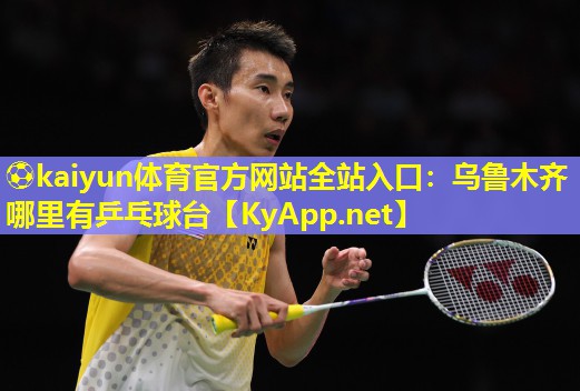 ⚽kaiyun体育官方网站全站入口：乌鲁木齐哪里有乒乓球台