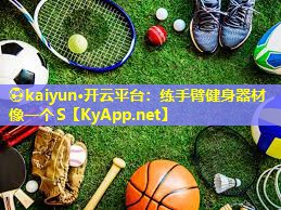 ⚽kaiyun·开云平台：练手臂健身器材像一个S