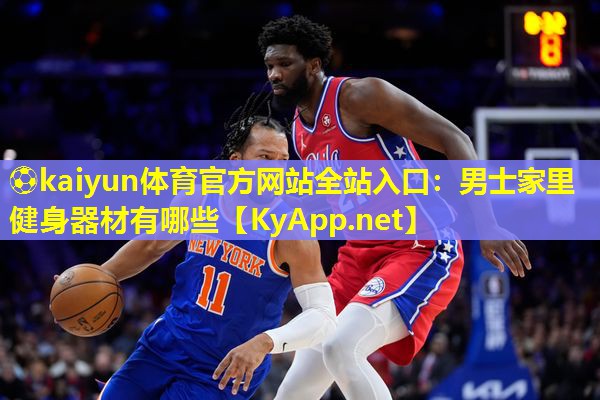 ⚽kaiyun体育官方网站全站入口：男士家里健身器材有哪些