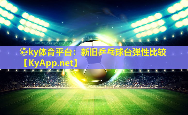 ⚽ky体育平台：新旧乒乓球台弹性比较