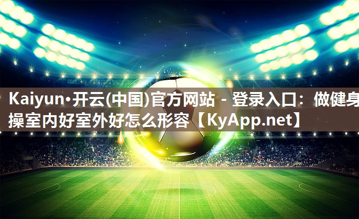 Kaiyun·开云(中国)官方网站 - 登录入口：做健身操室内好室外好怎么形容