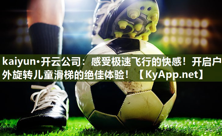 kaiyun·开云公司：感受极速飞行的快感！开启户外旋转儿童滑梯的绝佳体验！