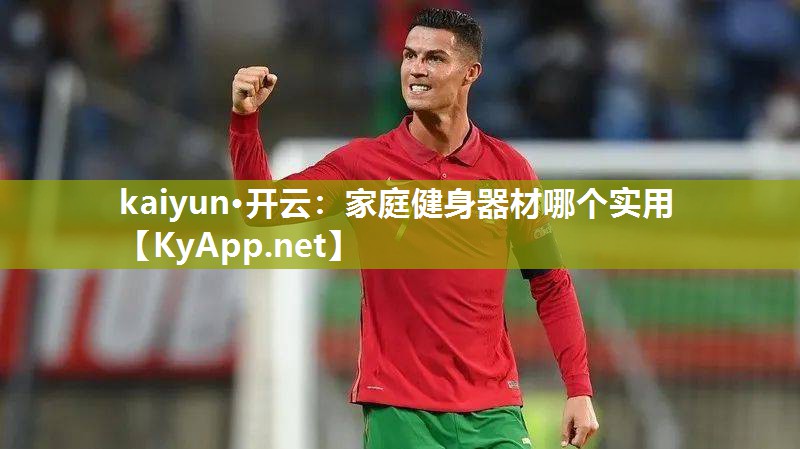 kaiyun·开云：家庭健身器材哪个实用