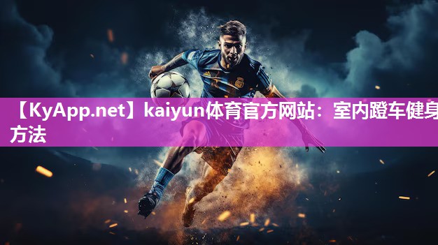 kaiyun体育官方网站：室内蹬车健身方法