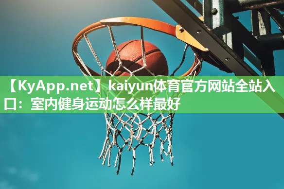 kaiyun体育官方网站全站入口：室内健身运动怎么样最好