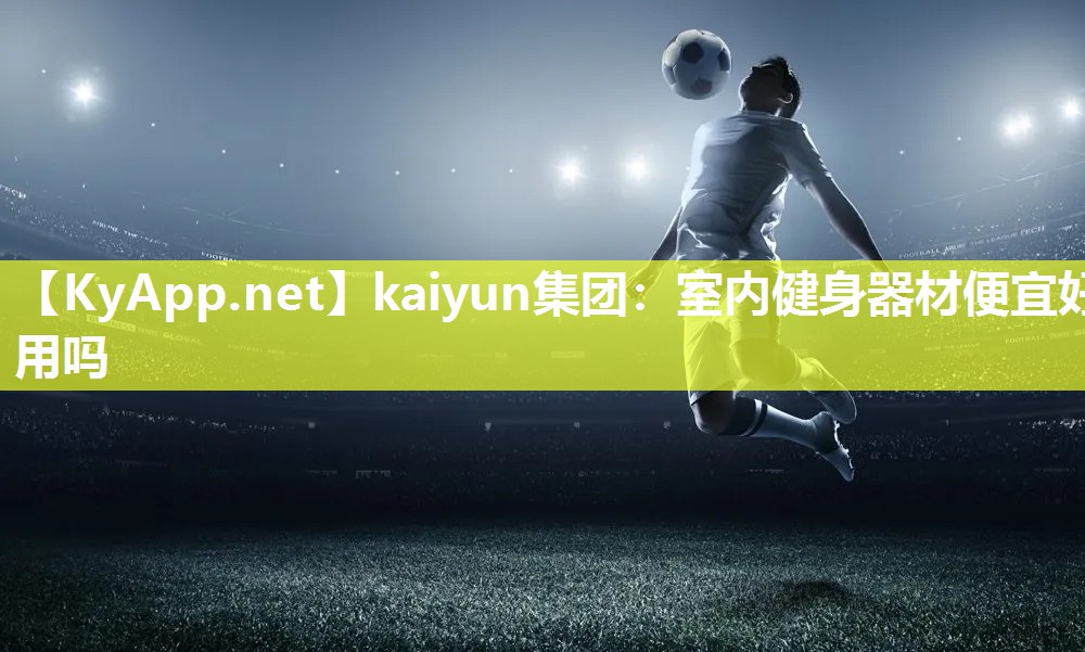 kaiyun集团：室内健身器材便宜好用吗