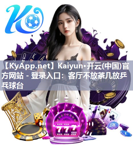 Kaiyun·开云(中国)官方网站 - 登录入口：客厅不放茶几放乒乓球台