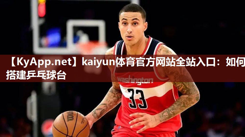 kaiyun体育官方网站全站入口：如何搭建乒乓球台