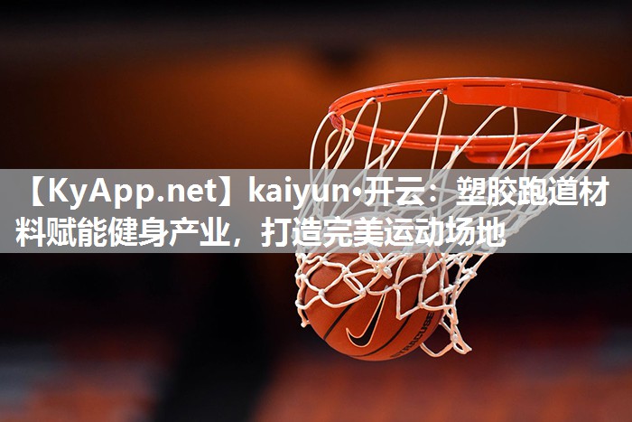 kaiyun·开云：塑胶跑道材料赋能健身产业，打造完美运动场地