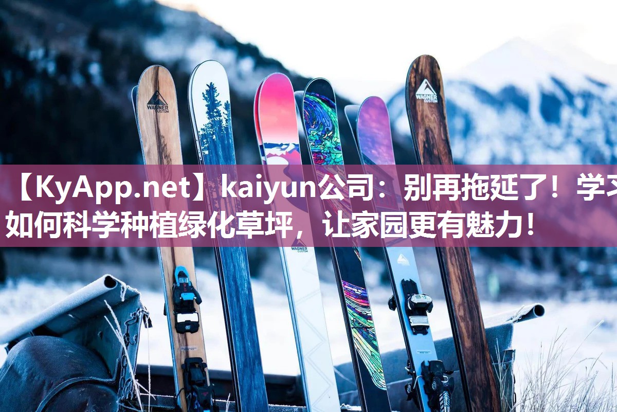 kaiyun公司：别再拖延了！学习如何科学种植绿化草坪，让家园更有魅力！