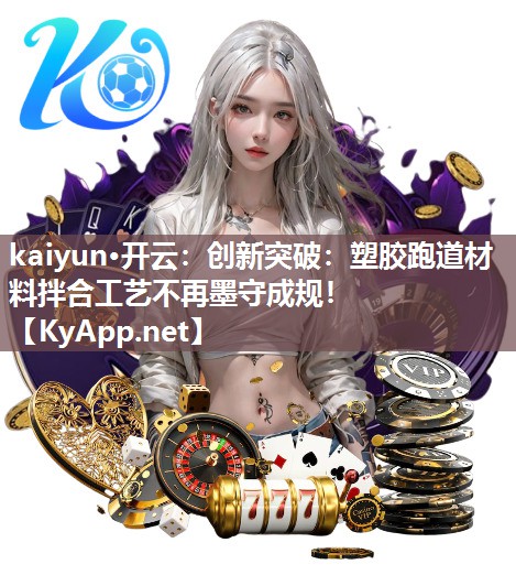 kaiyun·开云：创新突破：塑胶跑道材料拌合工艺不再墨守成规！