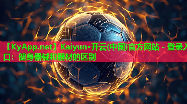 Kaiyun·开云(中国)官方网站 - 登录入口：健身器械和器材的区别