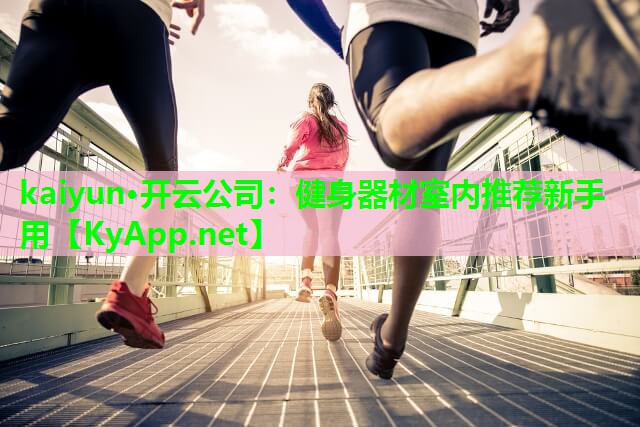 kaiyun·开云公司：健身器材室内推荐新手用