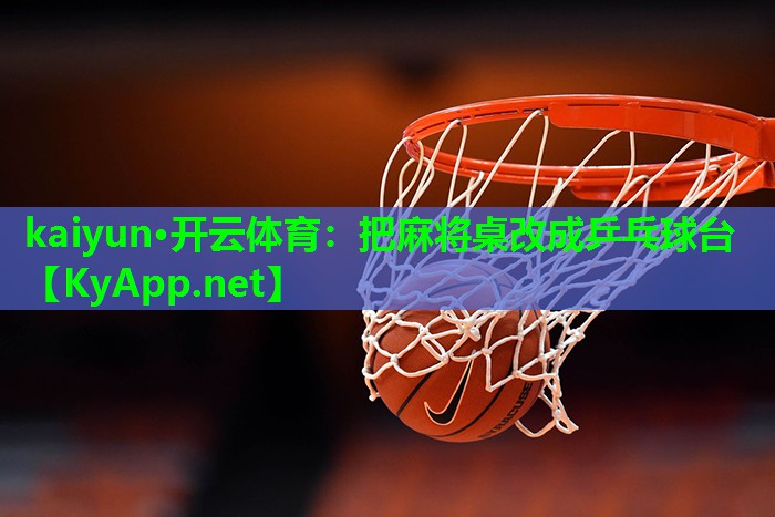 kaiyun·开云体育：把麻将桌改成乒乓球台