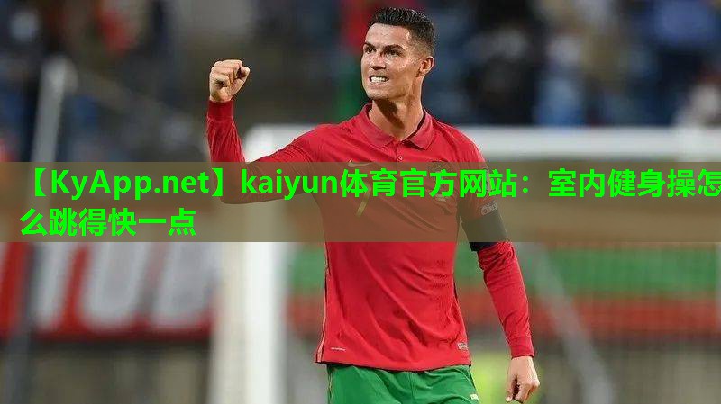 kaiyun体育官方网站：室内健身操怎么跳得快一点