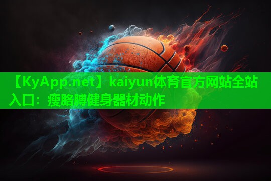 kaiyun体育官方网站全站入口：瘦胳膊健身器材动作