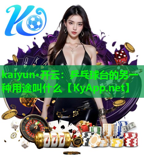 kaiyun·开云：乒乓球台的另一种用途叫什么