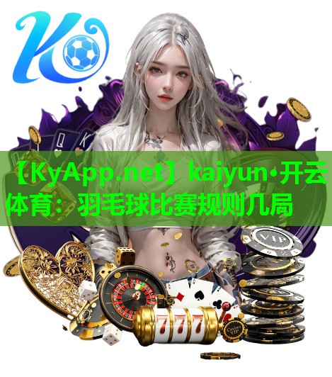 kaiyun·开云体育：羽毛球比赛规则几局