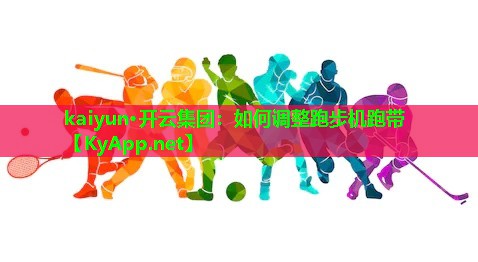 kaiyun·开云集团：如何调整跑步机跑带