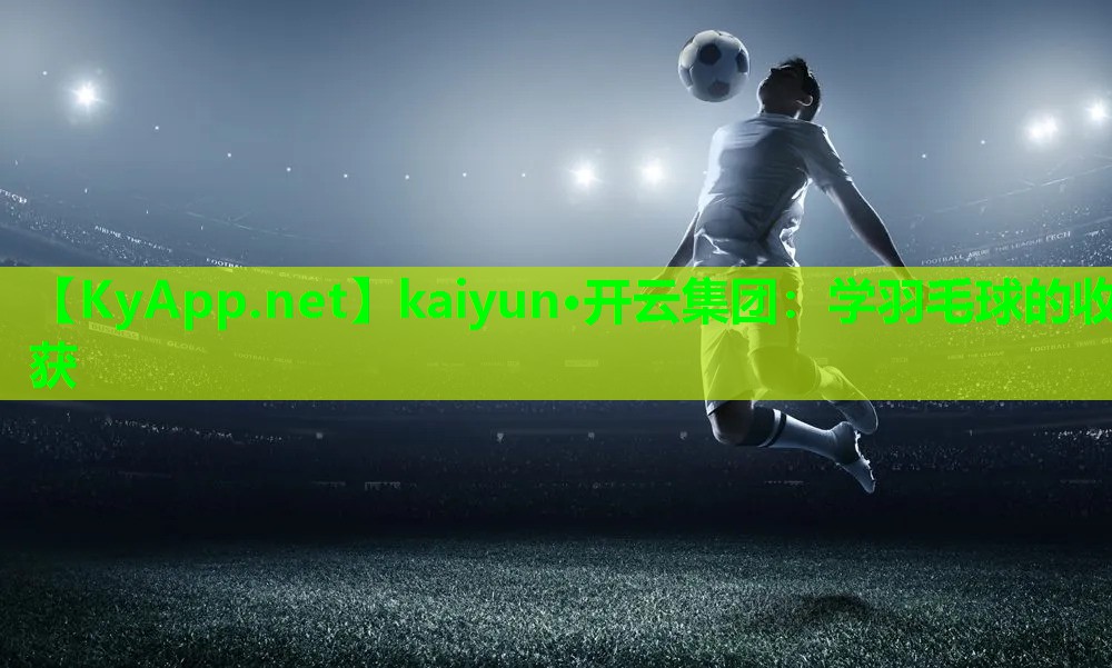 kaiyun·开云集团：学羽毛球的收获