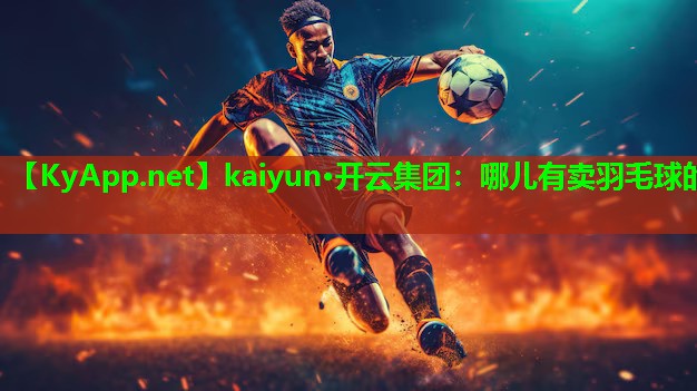 kaiyun·开云集团：哪儿有卖羽毛球的