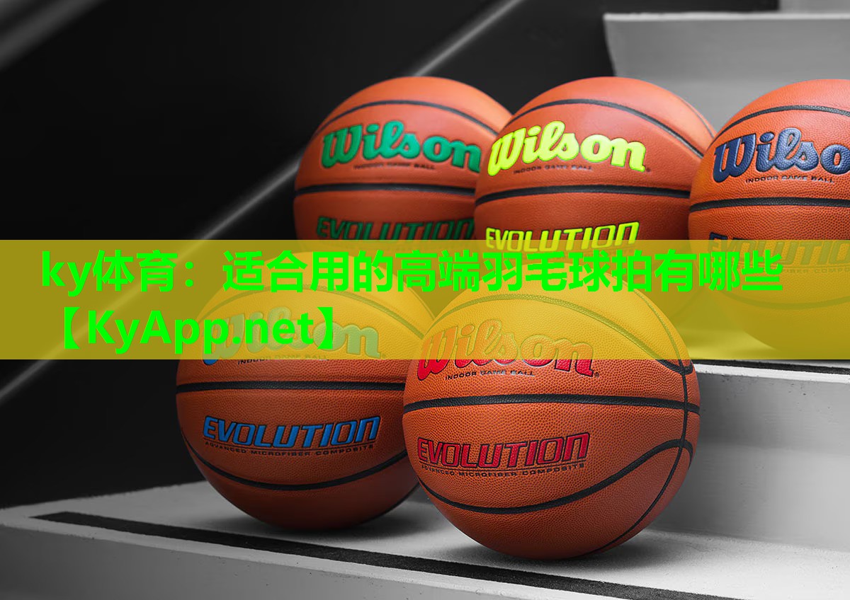 ky体育：适合用的高端羽毛球拍有哪些