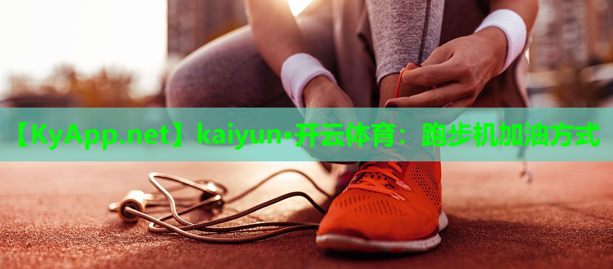 kaiyun·开云体育：跑步机加油方式
