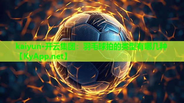 kaiyun·开云集团：羽毛球拍的类型有哪几种
