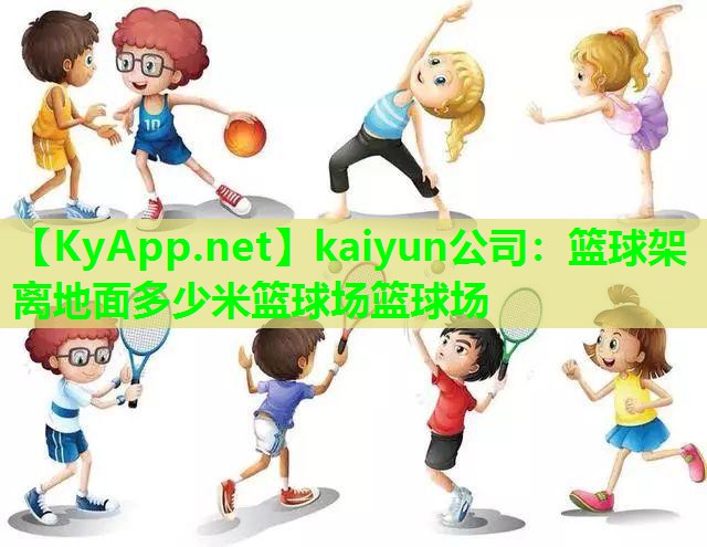kaiyun公司：篮球架离地面多少米篮球场篮球场