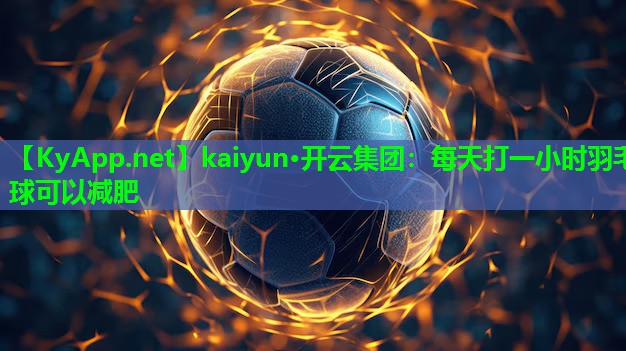 kaiyun·开云集团：每天打一小时羽毛球可以减肥