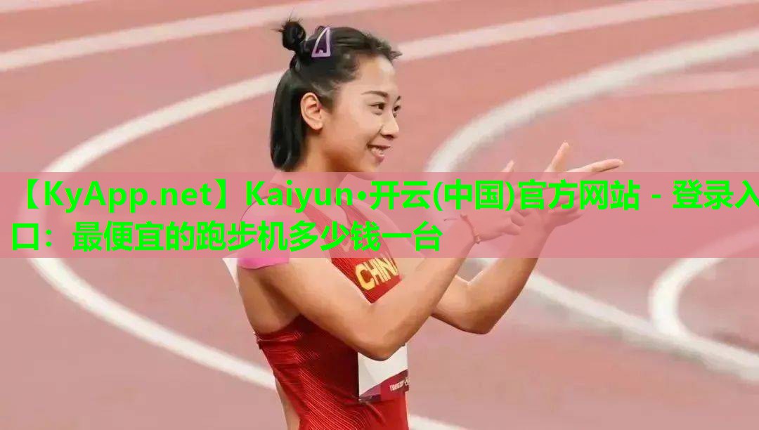 Kaiyun·开云(中国)官方网站 - 登录入口：最便宜的跑步机多少钱一台