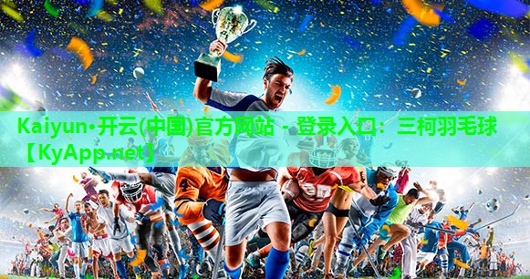Kaiyun·开云(中国)官方网站 - 登录入口：三柯羽毛球
