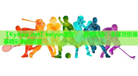 kaiyun集团：_激情四溢！全球顶级赛事精彩瞬间回顾_